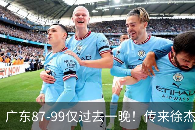 广东87-99仅过去一晚！传来徐杰、亚帅的重要消息，杨鸣说得很实在